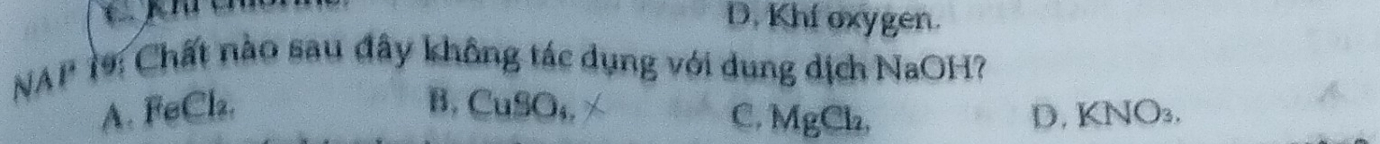 D. Khí oxygen.
NAP 19: Chất nào sau đây không tác dụng với dung dịch NaOH?
A. FeCl₂. B. CuSO₄, C, MgCl₂, D, KNO₃,