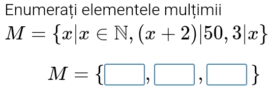 Enumerați elementele mulțimii
M= x|x∈ N,(x+2)|50,3|x
M= □ ,□ ,□ 