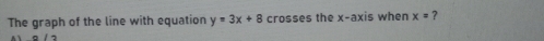 The graph of the line with equation y=3x+8 crosses the x-axis when x= ?