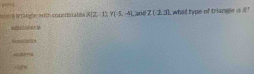 a trangle with coordinates X(2,1), Y(5,-4) , and Z(-2.3) what type of triangle is i
elbutia teral
spatene
=ighe