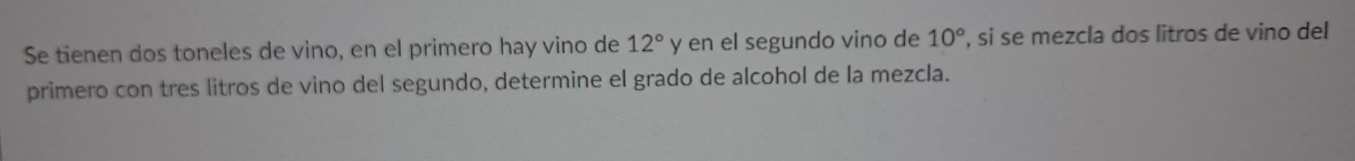 Se tienen dos toneles de vino, en el primero hay vino de 12° y en el segundo vino de 10° , si se mezcla dos litros de vino del 
primero con tres litros de vino del segundo, determine el grado de alcohol de la mezcla.