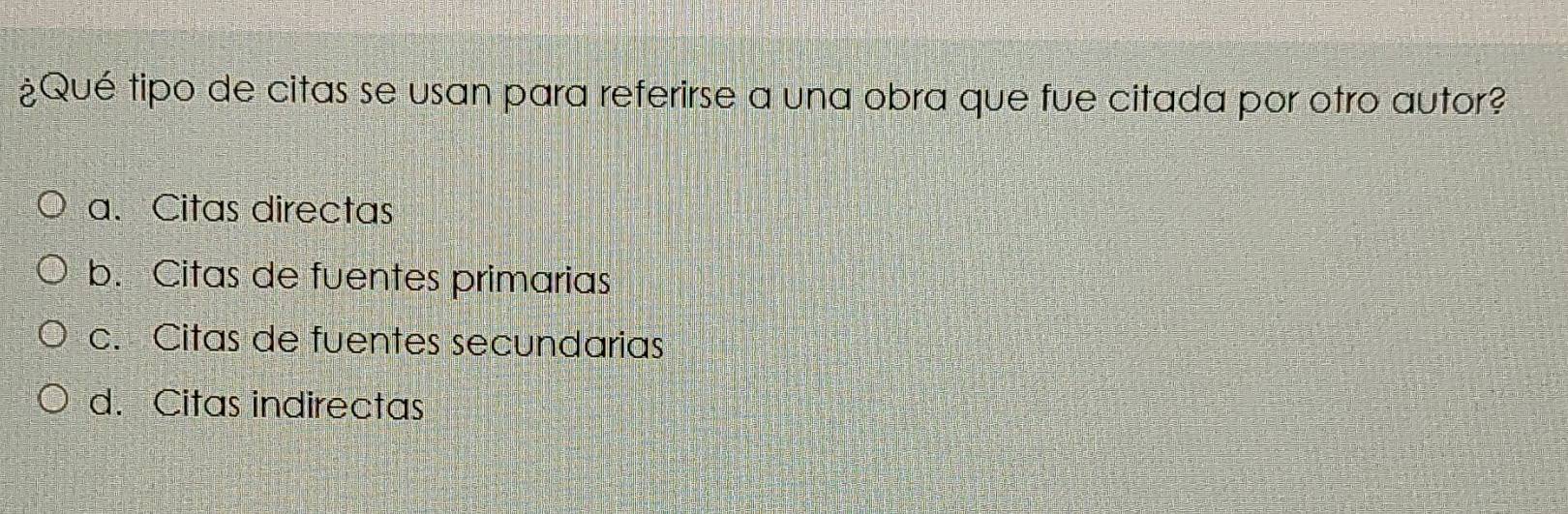 ¿Qué tipo de citas se usan para referirse a una obra que fue citada por otro autor?
a. Citas directas
b. Citas de fuentes primarias
c. Citas de fuentes secundarias
d. Citas indirectas