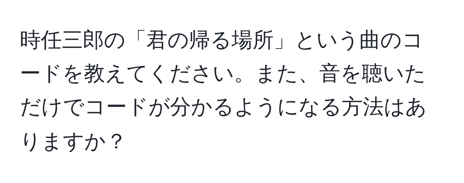 時任三郎の「君の帰る場所」という曲のコードを教えてください。また、音を聴いただけでコードが分かるようになる方法はありますか？