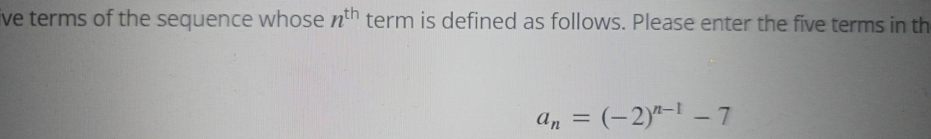 ive terms of the sequence whose n^(th) term is defined as follows. Please enter the five terms in th
a_n=(-2)^n-1-7