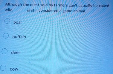 Although the meat sold by farmers can't actually be called
wild, _is still considered a game animal.
boar
buffalo
deer
cow