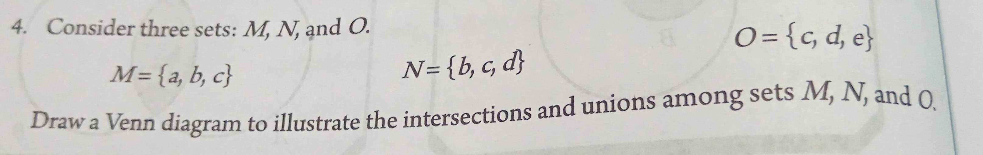 Consider three sets: M, N, and O.
O= c,d,e
M= a,b,c
N= b,c,d
Draw a Venn diagram to illustrate the intersections and unions among sets M, N, and 0.