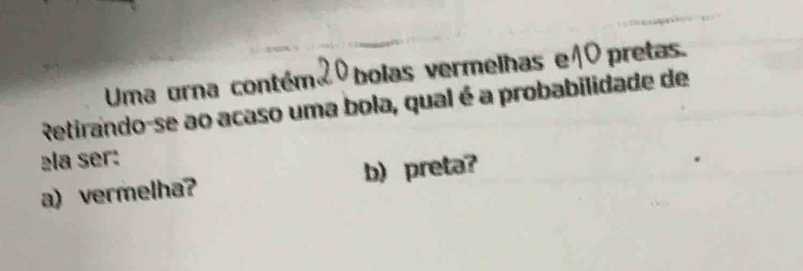 Uma urna contém 0 bolas vermelhas eã 0pretas. 
Retirando-se ao acaso uma bola, qual é a probabilidade de 
ela ser: 
a) vermelha? b) preta?