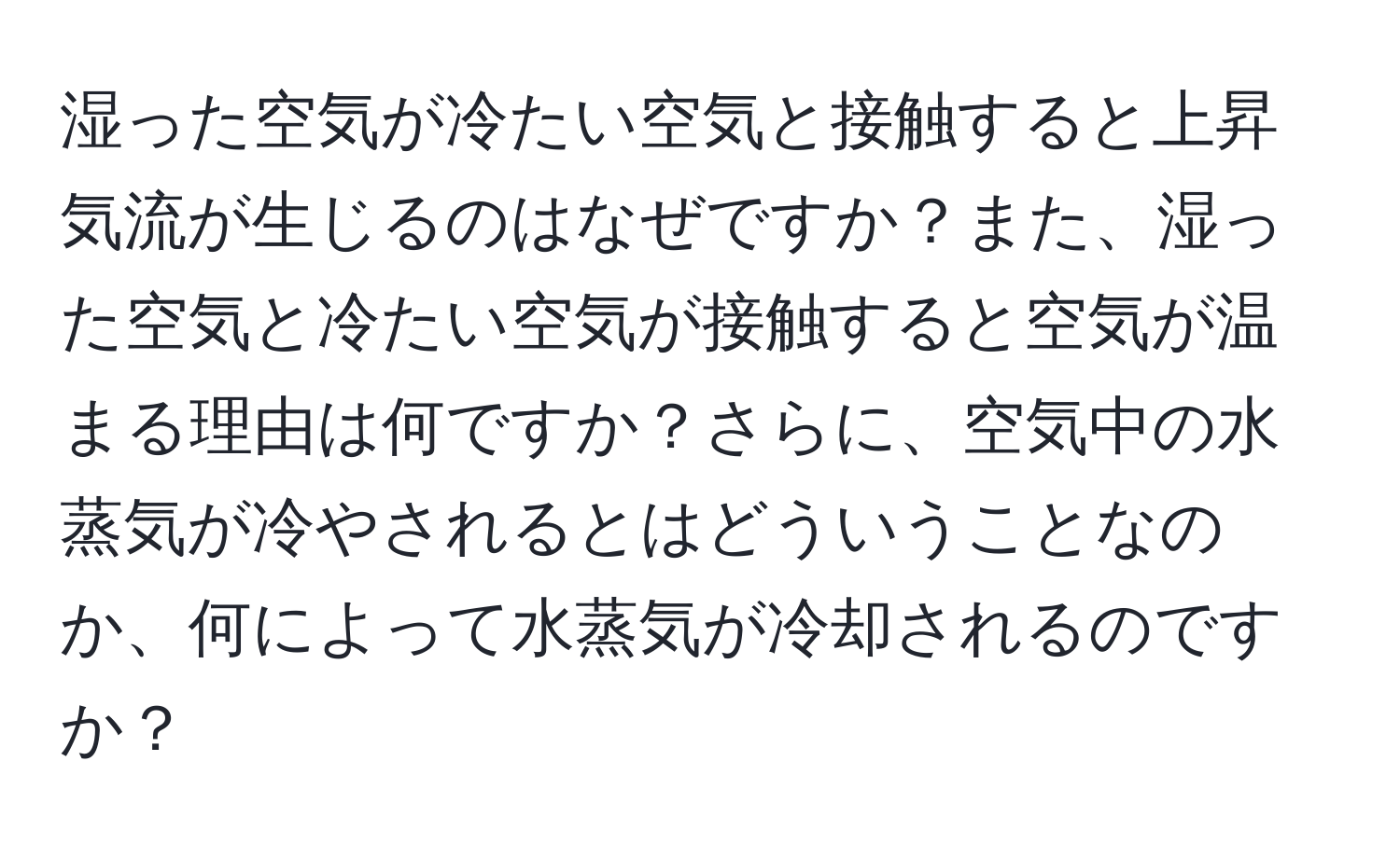 湿った空気が冷たい空気と接触すると上昇気流が生じるのはなぜですか？また、湿った空気と冷たい空気が接触すると空気が温まる理由は何ですか？さらに、空気中の水蒸気が冷やされるとはどういうことなのか、何によって水蒸気が冷却されるのですか？