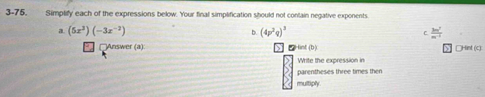 3-75. Simplify each of the expressions below. Your final simplification should not contain negative exponents 
a. (5x^3)(-3x^(-2)) b. (4p^2q)^3 C.  3m^7/m^(-1) 
* Answer (a): Hint (b) □ Hint(c): 
Write the expression in 
parentheses three times then 
multiply.