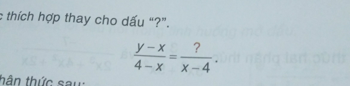 thích hợp thay cho dấu “?”.
 (y-x)/4-x = ?/x-4 . 
thân thức sau: