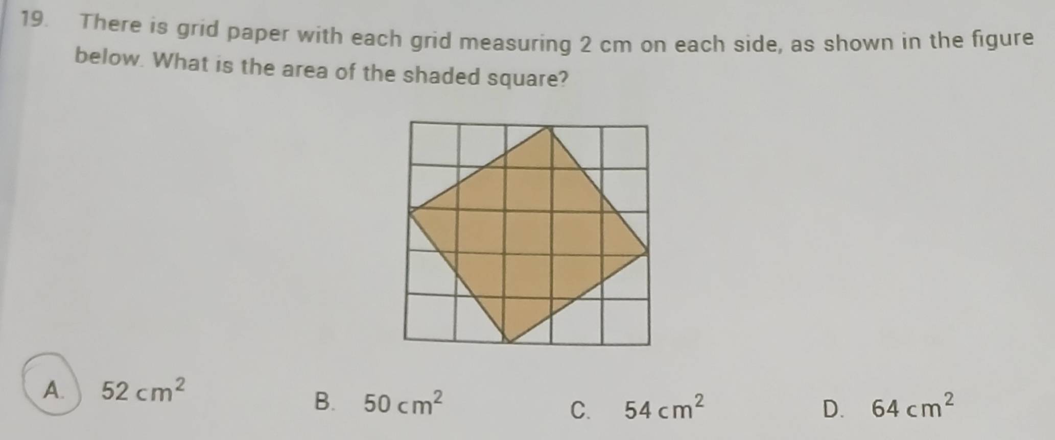 There is grid paper with each grid measuring 2 cm on each side, as shown in the figure
below. What is the area of the shaded square?
A. 52cm^2
B. 50cm^2 54cm^2 D. 64cm^2
C.