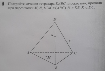 4 Постройте сечение тетраэдра НABС плоскость, πрохοдя- 
шей через точки Μ, N, K M∈ (ABC), N∈ DB, K∈ DC. _ 