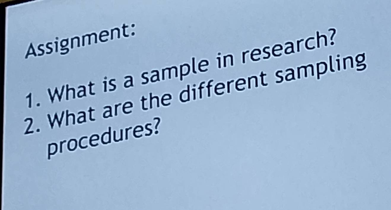 Assignment: 
1. What is a sample in research? 
2. What are the different sampling 
procedures?