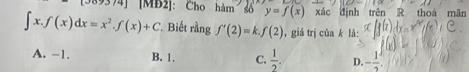 374] [MĐ2]: Cho hàm số y=f(x) xác định trên R thoá mãn
∈t x.f(x)dx=x^2.f(x)+C. Biết rằng f'(2)=k.f(2) , giá trị của k là:
A. -1. B. 1. C.  1/2 . D. - 1/2 .