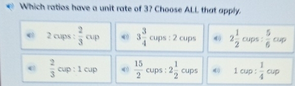 Which ratios have a unit rate of 3? Choose ALL that apply.
0 2 cups :  2/3 cup ) 3 3/4 cups:2 cups cups
 2/3 cup:1cup (1)  15/2  cups : 2 1/2  cu 7) 1cup: 1/4 cup
ups