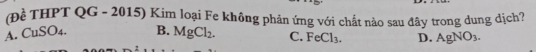 (Đề THPT QG - 2015) Kim loại Fe không phản ứng với chất nào sau đây trong dung dịch?
A. CuSO4. B. MgCl_2.
C. FeCl_3. D. AgNO_3.