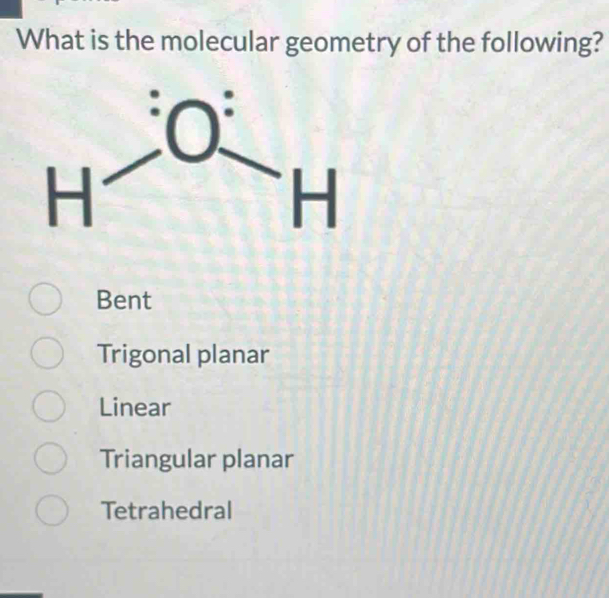 What is the molecular geometry of the following?
Bent
Trigonal planar
Linear
Triangular planar
Tetrahedral