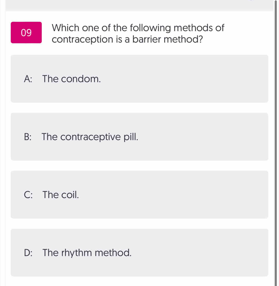 Which one of the following methods of
contraception is a barrier method?
A: The condom.
B: The contraceptive pill.
C: The coil.
D: The rhythm method.