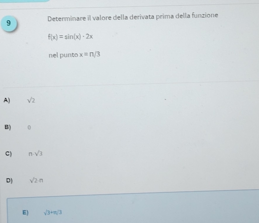 Determinare il valore della derivata prima della funzione
9
f(x)=sin (x)· 2x
nel punto x=n/3
A) sqrt(2)
B)
C) n-sqrt(3)
D) sqrt(2)-n
E) sqrt(3)+π /3