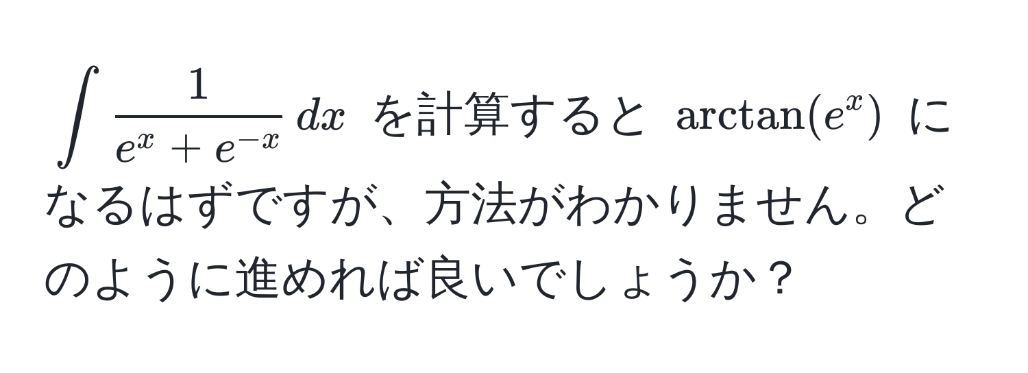 $∈t frac1e^(x + e^-x) , dx$ を計算すると $arctan(e^x)$ になるはずですが、方法がわかりません。どのように進めれば良いでしょうか？