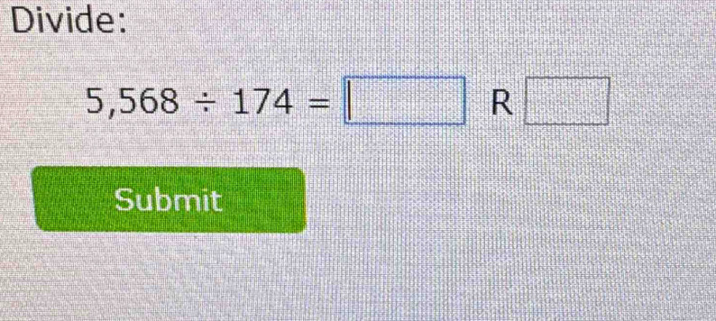 Divide:
5,568/ 174=□ R □ 
Submit