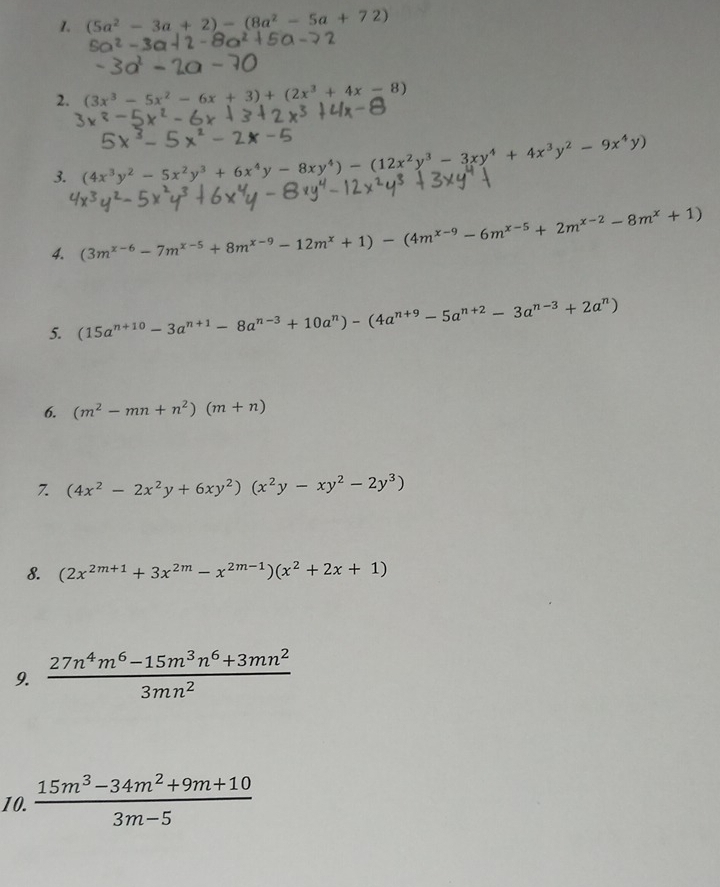 (5a^2-3a+2)-(8a^2-5a+72)
2. (3x^3-5x^2-6x+3)+(2x^3+4x-8)
3. (4x^3y^2-5x^2y^3+6x^4y-8xy^4)-(12x^2y^3-3xy^4+4x^3y^2-9x^4y)
4. (3m^(x-6)-7m^(x-5)+8m^(x-9)-12m^x+1)-(4m^(x-9)-6m^(x-5)+2m^(x-2)-8m^x+1)
5. (15a^(n+10)-3a^(n+1)-8a^(n-3)+10a^n)-(4a^(n+9)-5a^(n+2)-3a^(n-3)+2a^n)
6. (m^2-mn+n^2)(m+n)
7. (4x^2-2x^2y+6xy^2)(x^2y-xy^2-2y^3)
8. (2x^(2m+1)+3x^(2m)-x^(2m-1))(x^2+2x+1)
9.  (27n^4m^6-15m^3n^6+3mn^2)/3mn^2 
10.  (15m^3-34m^2+9m+10)/3m-5 