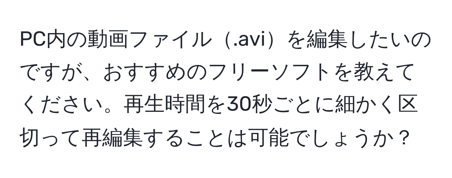 PC内の動画ファイル.aviを編集したいのですが、おすすめのフリーソフトを教えてください。再生時間を30秒ごとに細かく区切って再編集することは可能でしょうか？