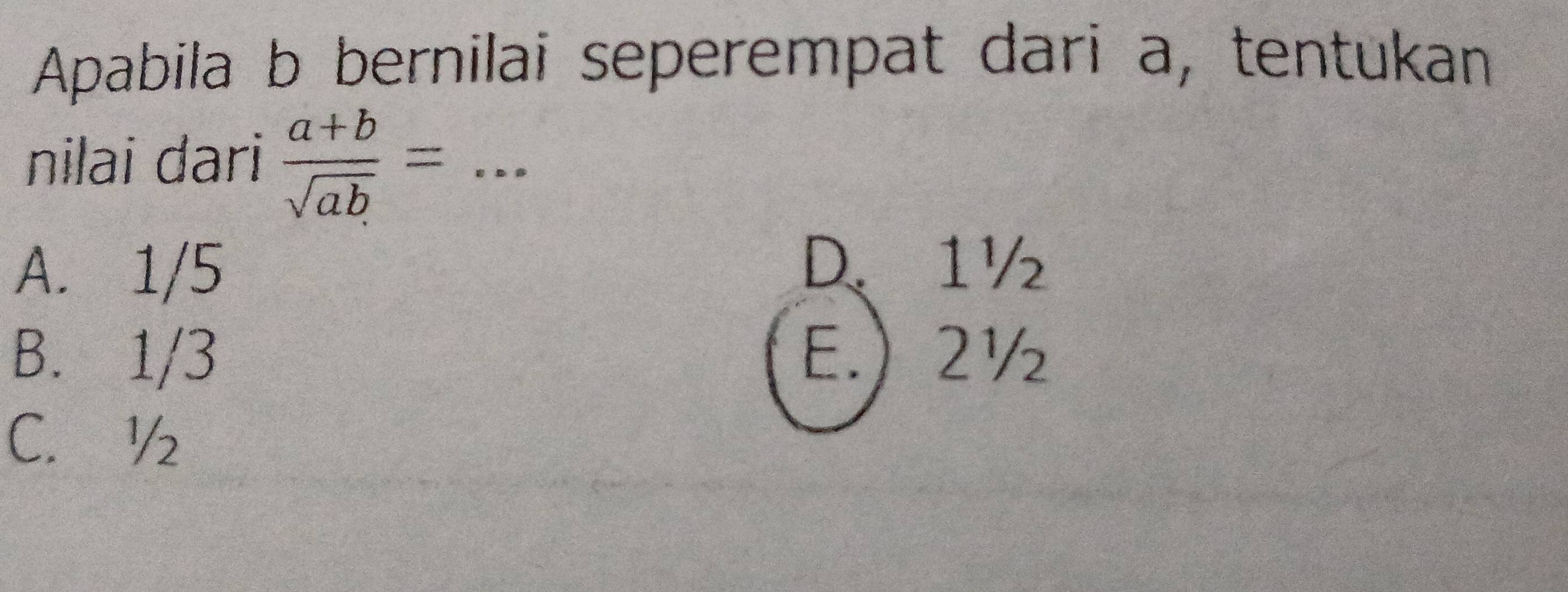 Apabila b bernilai seperempat dari a, tentukan
nilai dari  (a+b)/sqrt(ab) = _
A. 1/5
D、 1½
B. 1/3 E.) 2½
C. ½