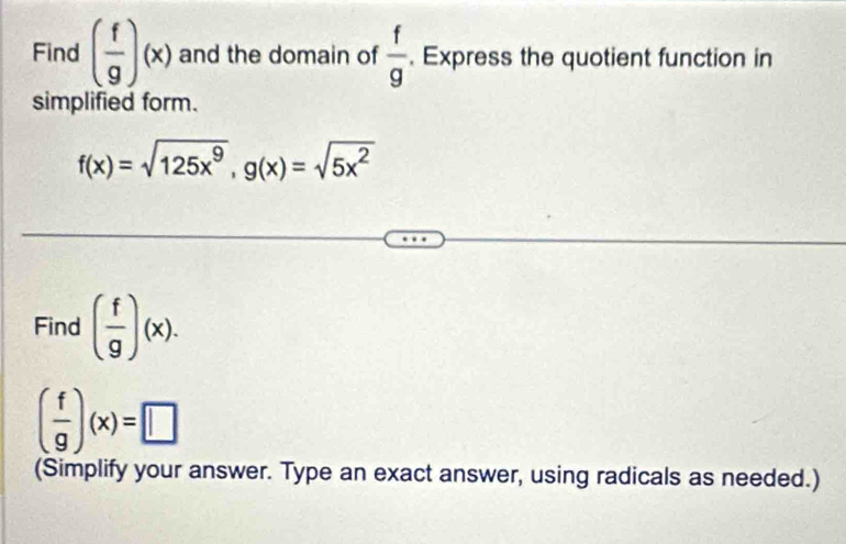 Find ( f/g )(x) and the domain of  f/g . Express the quotient function in 
simplified form.
f(x)=sqrt(125x^9), g(x)=sqrt(5x^2)
Find ( f/g )(x).
( f/g )(x)=□
(Simplify your answer. Type an exact answer, using radicals as needed.)