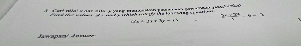 Cari nilai x dan nilai y yang memuaskan persamaan-persamaan yang berikut.
Find the values of x and y which satisfy the following equations.  (8x+28)/y -6=-2
4(x+3)+3y=13
Jawapan/ Answer: