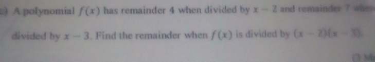 ) A polynomial f(x) has remainder 4 when divided by x-2 and remainder 7 when 
divided by x-3. Find the remainder when f(x) is divided by (x-2)(x-3)
∩ M