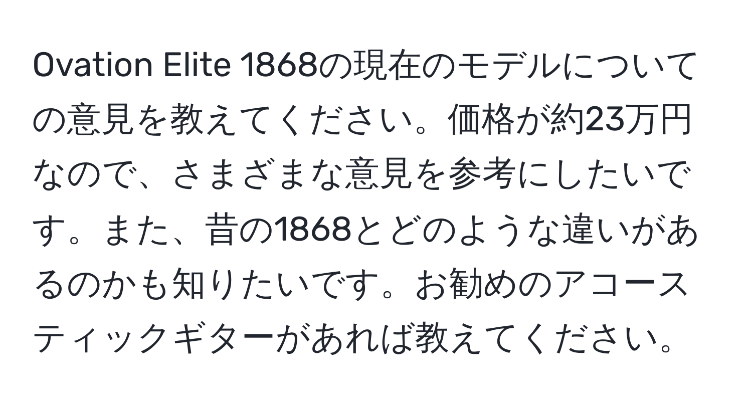 Ovation Elite 1868の現在のモデルについての意見を教えてください。価格が約23万円なので、さまざまな意見を参考にしたいです。また、昔の1868とどのような違いがあるのかも知りたいです。お勧めのアコースティックギターがあれば教えてください。