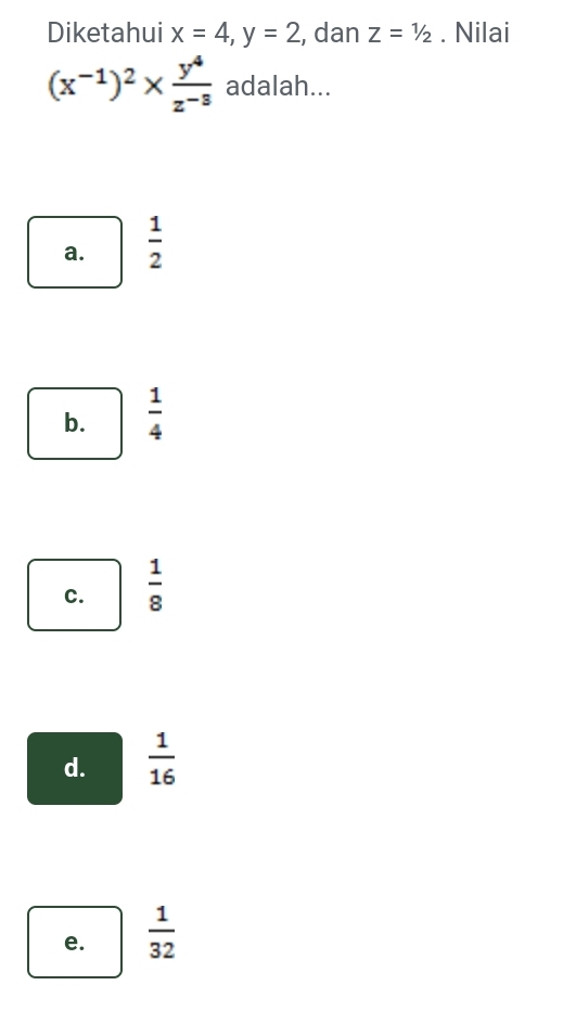 Diketahui x=4, y=2 , dan Z=1/2. Nilai
(x^(-1))^2*  y^4/z^(-3)  adalah...
a.  1/2 
b.  1/4 
C.  1/8 
d.  1/16 
e.  1/32 