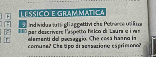 LESSICO E GRAMMATICA 
F Individua tutti gli aggettivi che Petrarca utilizza 
F €£ Ở per descrivere l’aspetto físico di Laura e i vari 
F elementi del paesaggio. Che cosa hanno in 
comune? Che tipo di sensazione esprimono?