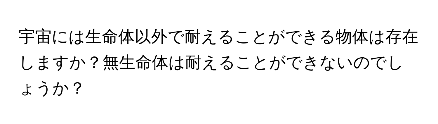 宇宙には生命体以外で耐えることができる物体は存在しますか？無生命体は耐えることができないのでしょうか？