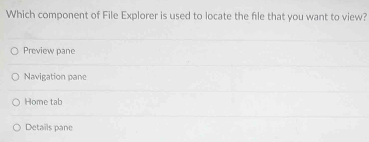 Which component of File Explorer is used to locate the file that you want to view?
Preview pane
Navigation pane
Home tab
Details pane