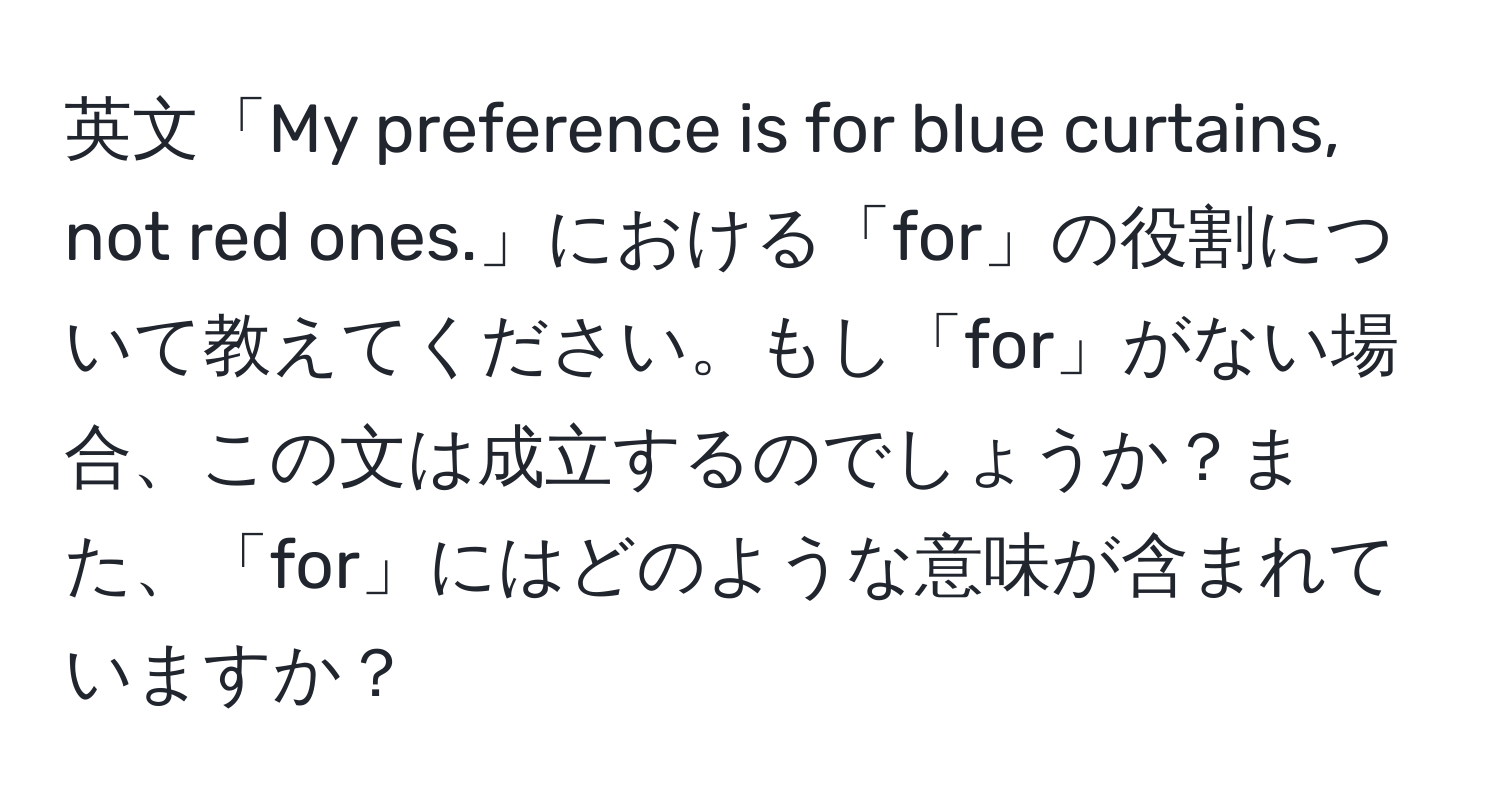 英文「My preference is for blue curtains, not red ones.」における「for」の役割について教えてください。もし「for」がない場合、この文は成立するのでしょうか？また、「for」にはどのような意味が含まれていますか？