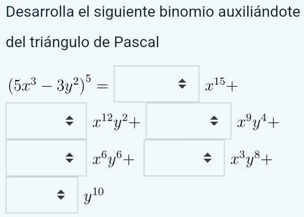 Desarrolla el siguiente binomio auxiliándote 
del triángulo de Pascal
(5x^3-3y^2)^5= 1
x^(15)+
x^(12)y^2+
x^9y^4+
x^6y^6+
x^3y^8+
y^(10)