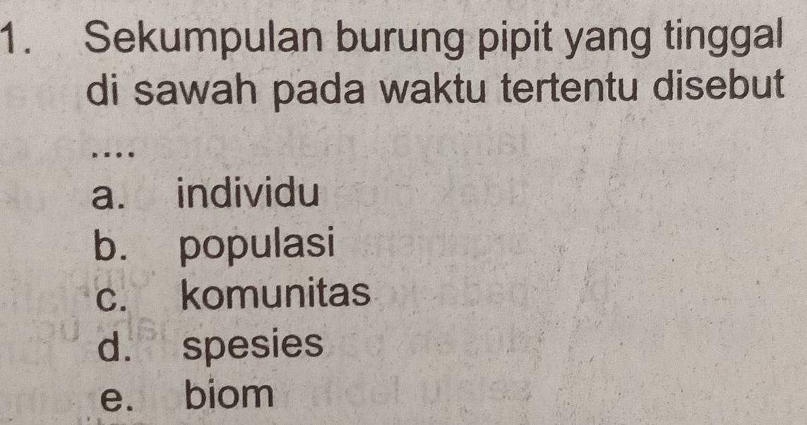 Sekumpulan burung pipit yang tinggal
di sawah pada waktu tertentu disebut
.
a. individu
b. populasi
c. komunitas
d. spesies
e. biom