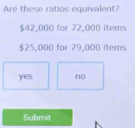 Are these ratios equivalent?
$42,000 for 72,000 items
$25,000 for 79,000 items
yes no
Submit