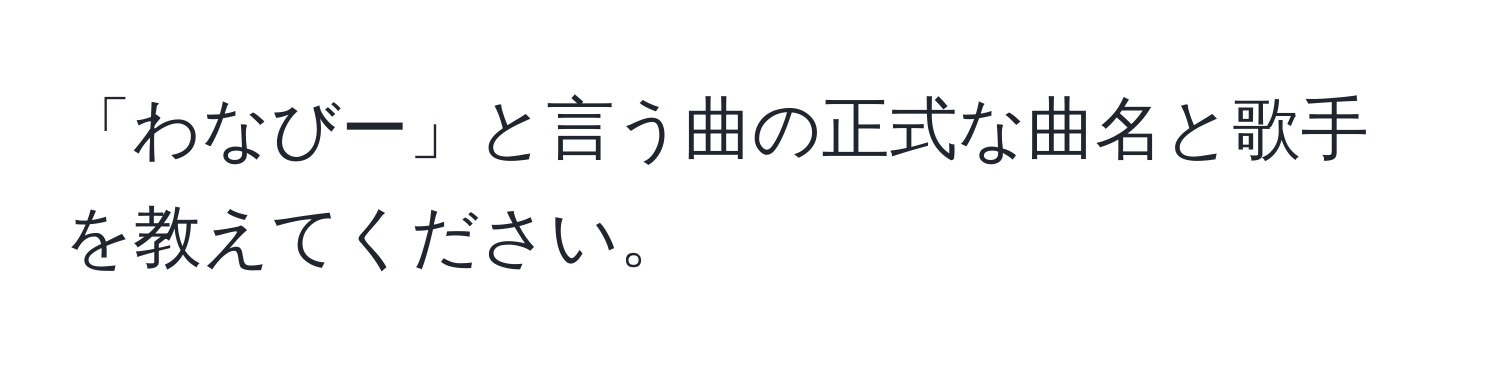 「わなびー」と言う曲の正式な曲名と歌手を教えてください。