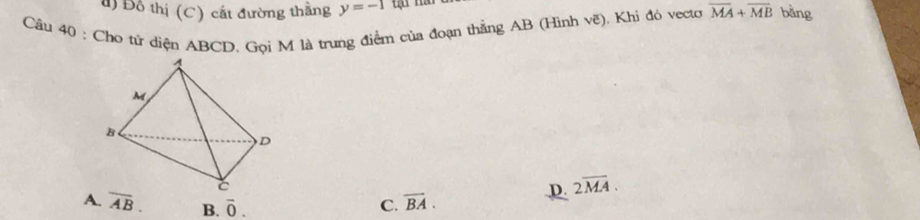 Đồ thị (C) cắt đường thắng y=-1 overline MA+overline MB bǎng
Câu 40 : Cho tử diện ABCD. Gọi M là trung điểm của đoạn thẳng AB (Hình -
N ). Khi đó vecto
D. 2overline MA.
A. overline AB. B. overline 0. C. overline BA.