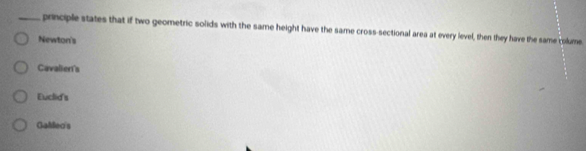 principle states that if two geometric solids with the same height have the same cross-sectional area at every level, then they have the same colume
Newton's
Cavalier's
Euclid's
Galec's