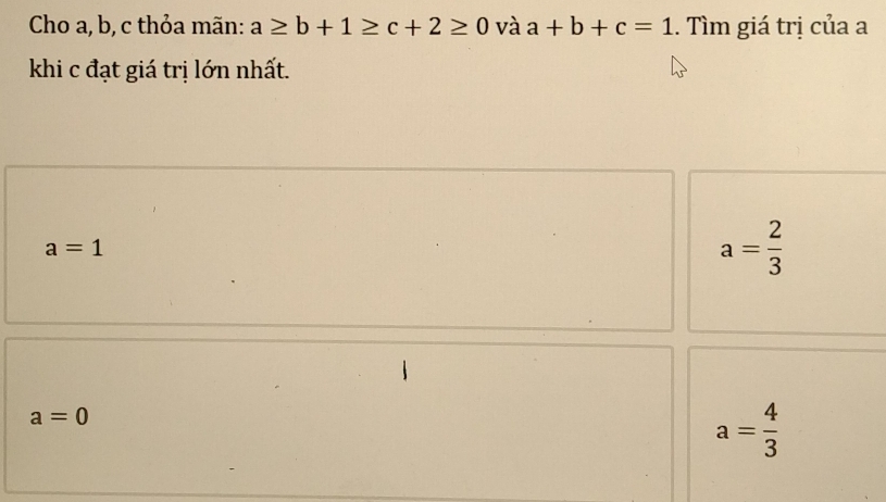 Cho a, b, c thỏa mãn: a≥ b+1≥ c+2≥ 0 và a+b+c=1. Tìm giá trị của a
khi c đạt giá trị lớn nhất.
a=1
a= 2/3 
a=0
a= 4/3 