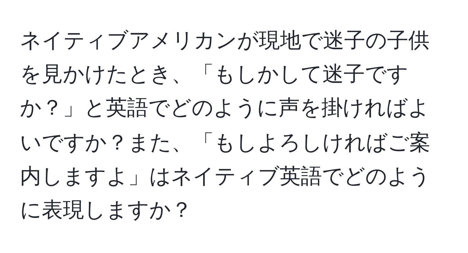 ネイティブアメリカンが現地で迷子の子供を見かけたとき、「もしかして迷子ですか？」と英語でどのように声を掛ければよいですか？また、「もしよろしければご案内しますよ」はネイティブ英語でどのように表現しますか？