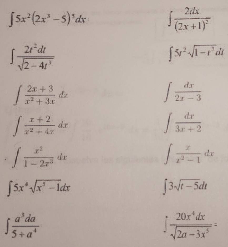 ∈t 5x^2(2x^3-5)^5dx
∈t frac 2dx(2x+1)^2
∈t  2t^2dt/sqrt(2-4t^3) 
∈t 5t^2sqrt(1-t^3)dt
∈t  (2x+3)/x^2+3x dx
∈t  dx/2x-3 
∈t  (x+2)/x^2+4x dx
∈t  dx/3x+2 
∈t  x^2/1-2x^3 dx
∈t  x/x^2-1 dx
∈t 5x^4sqrt(x^5-1)dx
∈t 3sqrt(t-5)dt
∈t  a^3da/5+a^4 
 20x^4dx/sqrt(2a-3x^5) =