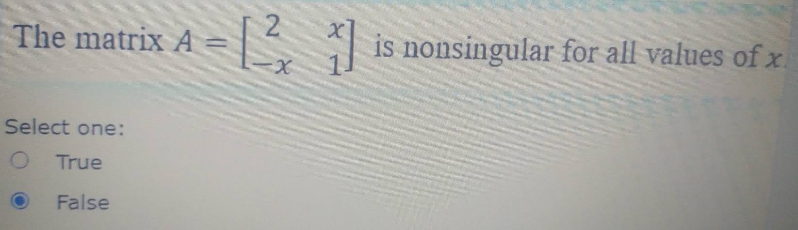 The matrix A=beginbmatrix 2&x -x&1endbmatrix is nonsingular for all values of x
Select one:
True
False