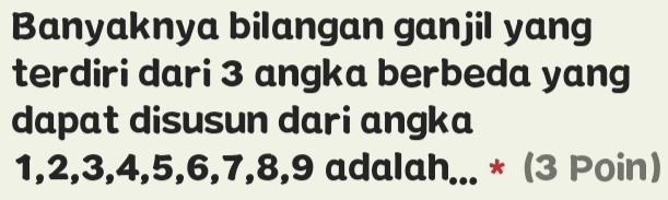 Banyaknya bilangan ganjil yang 
terdiri dari 3 angka berbeda yang 
dapat disusun dari angka
1, 2, 3, 4, 5, 6, 7, 8, 9 adalah... * (3 Poin)