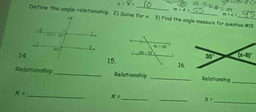 m∠ A=
m
Define the angle relationship. 2) Solve for x 3) Find the angle measure for question #15
14.15.16.
Relationship _Relationship _Relationship_
X=
_
_
X= _
_ X=