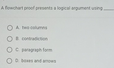 A flowchart proof presents a logical argument using_
A. two columns
B. contradiction
C. paragraph form
D. boxes and arrows